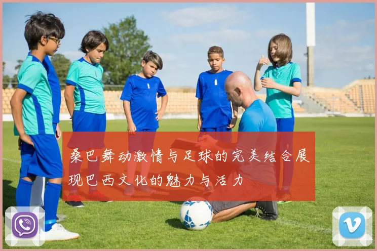 桑巴舞动激情与足球的完美结合展现巴西文化的魅力与活力