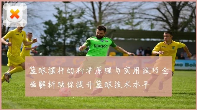 篮球摆杆的科学原理与实用技巧全面解析助你提升篮球技术水平