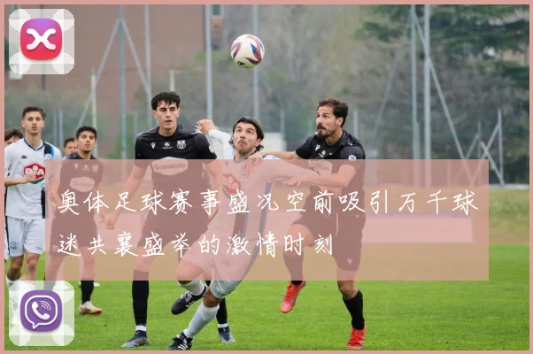 奥体足球赛事盛况空前吸引万千球迷共襄盛举的激情时刻