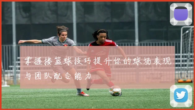 掌握搂篮球技巧提升你的球场表现与团队配合能力