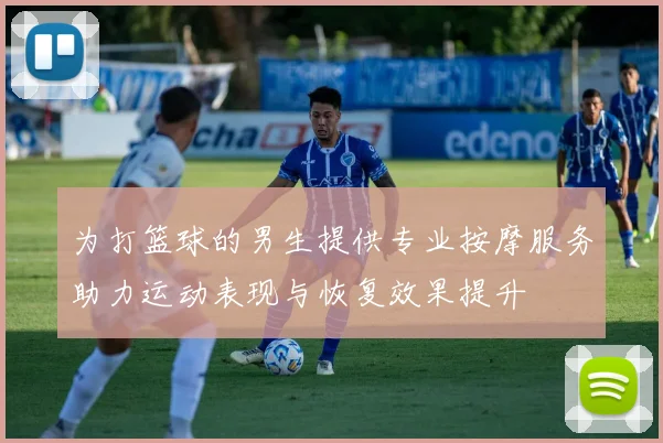 为打篮球的男生提供专业按摩服务助力运动表现与恢复效果提升