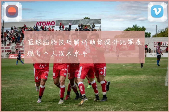 篮球挡胎技巧解析助你提升比赛表现与个人技术水平