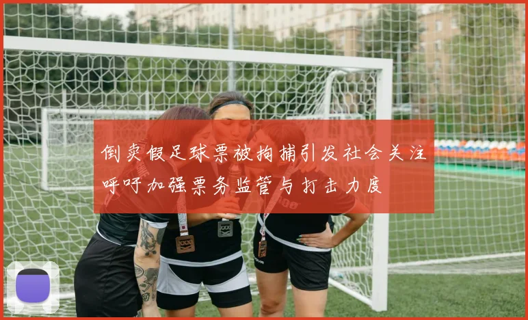 倒卖假足球票被拘捕引发社会关注呼吁加强票务监管与打击力度