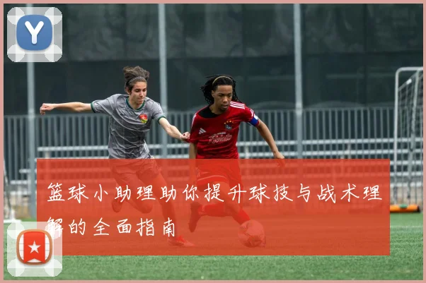 篮球小助理助你提升球技与战术理解的全面指南