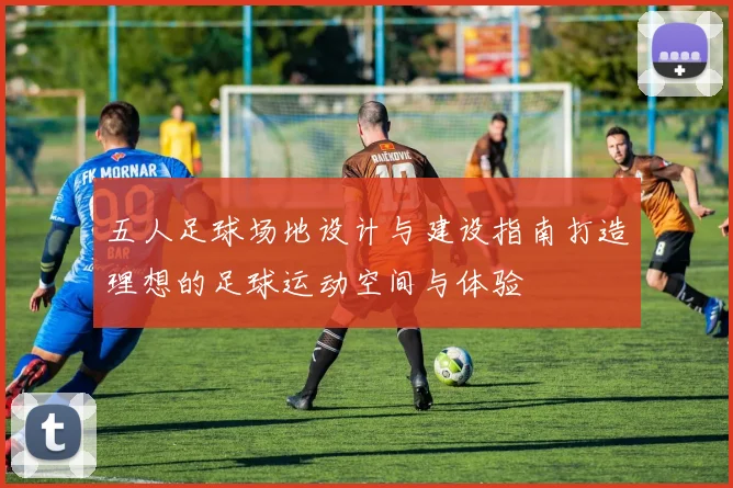 五人足球场地设计与建设指南打造理想的足球运动空间与体验