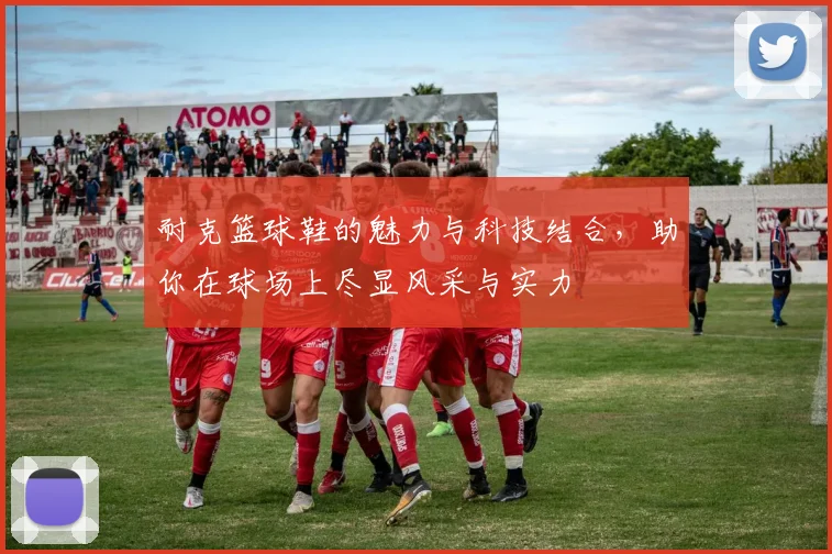 耐克篮球鞋的魅力与科技结合，助你在球场上尽显风采与实力