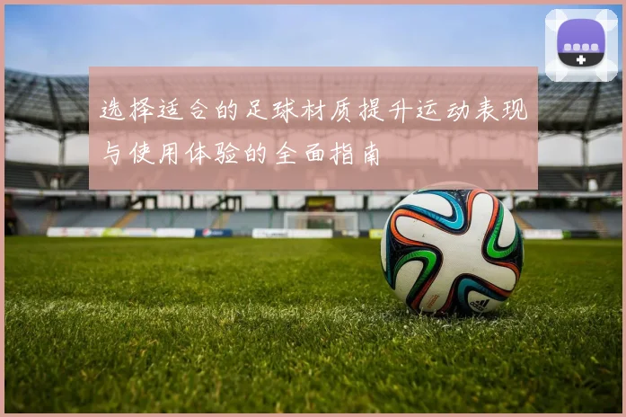 选择适合的足球材质提升运动表现与使用体验的全面指南