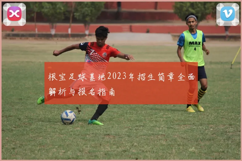 根宝足球基地2023年招生简章全面解析与报名指南