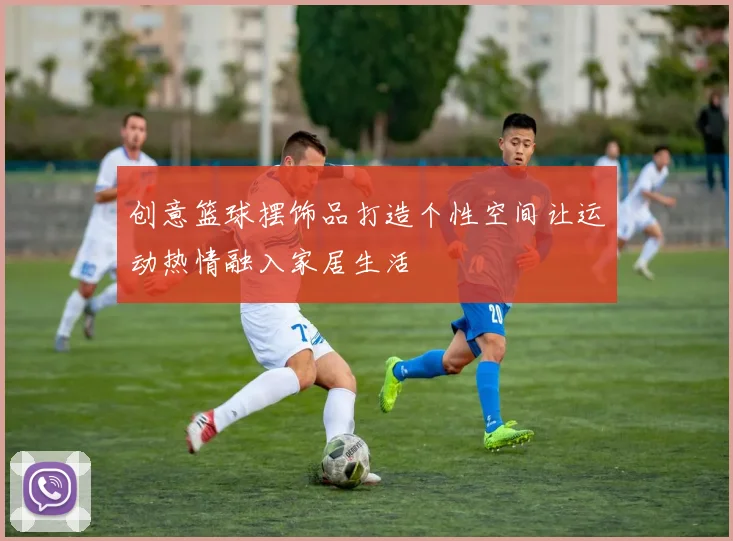 创意篮球摆饰品打造个性空间让运动热情融入家居生活