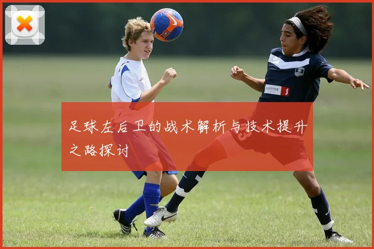 足球左后卫的战术解析与技术提升之路探讨