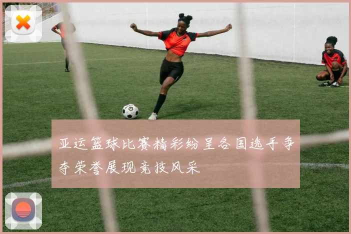 亚运篮球比赛精彩纷呈各国选手争夺荣誉展现竞技风采