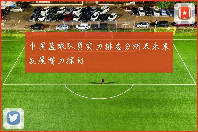 中国篮球队员实力排名分析及未来发展潜力探讨