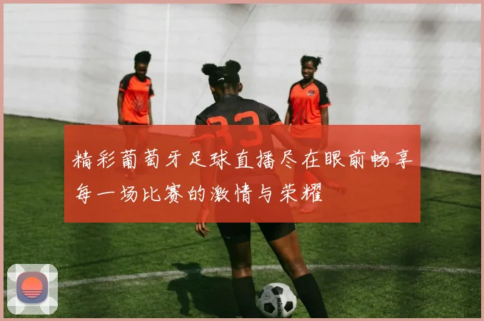 精彩葡萄牙足球直播尽在眼前畅享每一场比赛的激情与荣耀