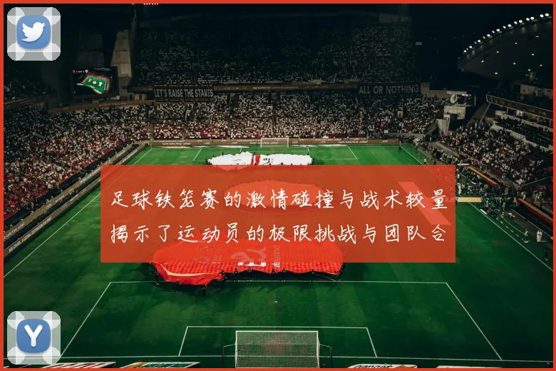 足球铁笼赛的激情碰撞与战术较量揭示了运动员的极限挑战与团队合作精神