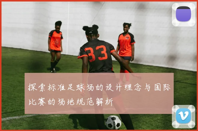 探索标准足球场的设计理念与国际比赛的场地规范解析