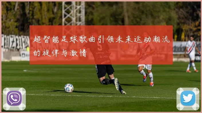 超智能足球歌曲引领未来运动潮流的旋律与激情