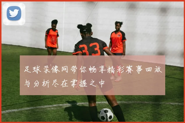 足球录像网带你畅享精彩赛事回放与分析尽在掌握之中