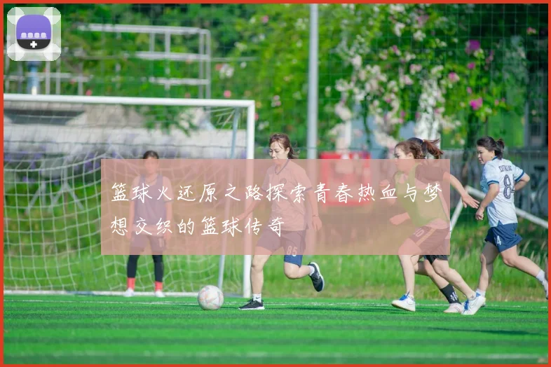 篮球火还原之路探索青春热血与梦想交织的篮球传奇