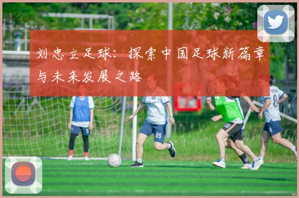 刘忠立足球：探索中国足球新篇章与未来发展之路