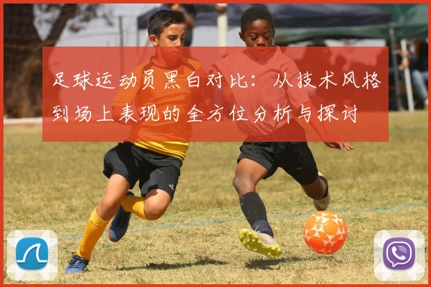足球运动员黑白对比：从技术风格到场上表现的全方位分析与探讨