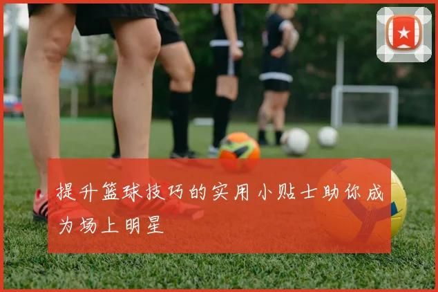 提升篮球技巧的实用小贴士助你成为场上明星